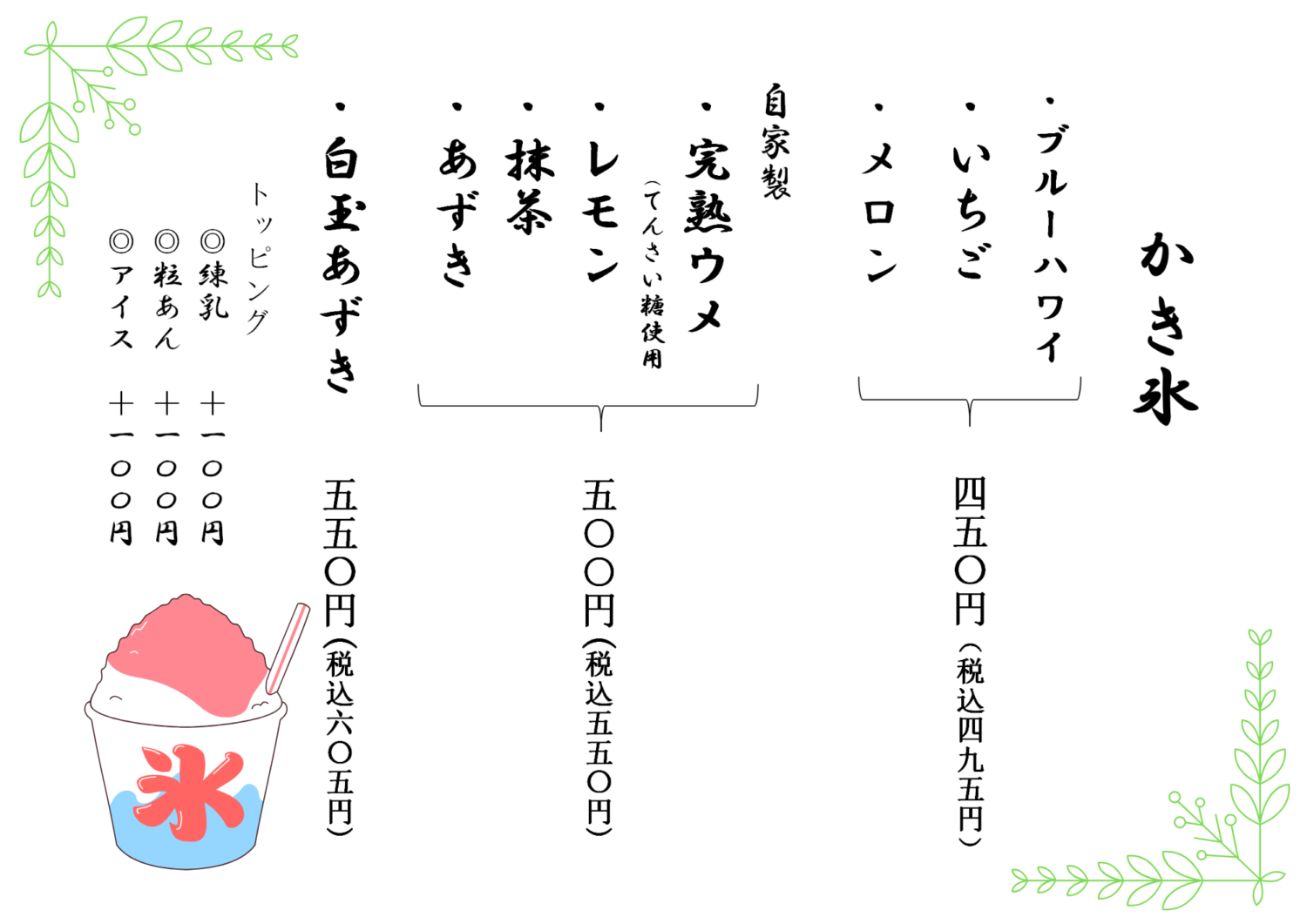 かき氷
450円(税込495円)
・ブルーハワイ・いちご・メロン
500円(税込550円)
・完熟ウメ・レモン・抹茶・あずき
550円(税込605円)
・白玉あずき
トッピング各100円(税込み110円)
・練乳・粒あん・アイス